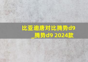 比亚迪唐对比腾势d9_腾势d9 2024款